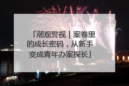 潮观警视｜案卷里的成长密码，从新手变成青年办案探长