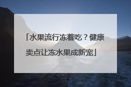 水果流行冻着吃？健康卖点让冻水果成新宠