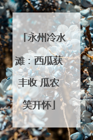 永州冷水滩：西瓜获丰收 瓜农笑开怀