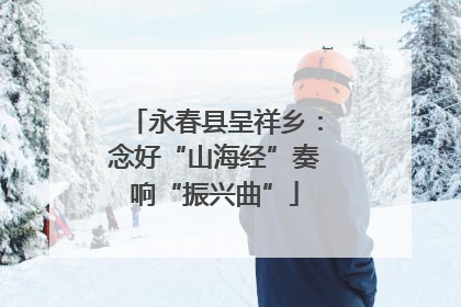 永春县呈祥乡：念好“山海经”奏响“振兴曲”