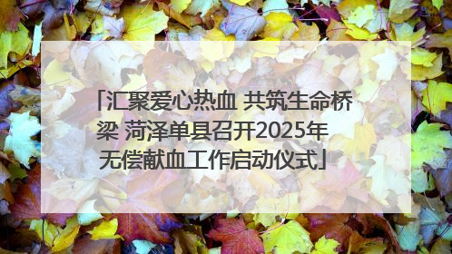 汇聚爱心热血 共筑生命桥梁 菏泽单县召开2025年无偿献血工作启动仪式