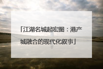 江湖名城起宏图：港产城融合的现代化叙事