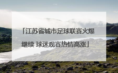 江苏省城市足球联赛火爆继续 球迷观赛热情高涨