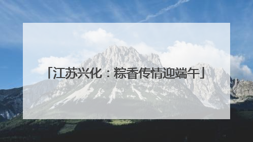江苏兴化：粽香传情迎端午