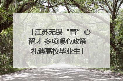 江苏无锡“青”心留才 多项暖心政策礼遇高校毕业生