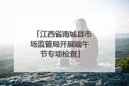 江西省南城县市场监管局开展端午节专项检查