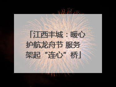 江西丰城：暖心护航龙舟节 服务架起“连心”桥