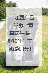 江西广昌：举办“童享端午·粽趣横生”主题游园会