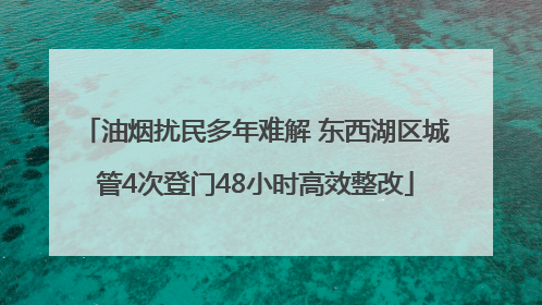 油烟扰民多年难解 东西湖区城管4次登门48小时高效整改