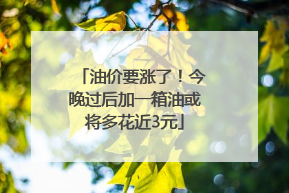 油价要涨了！今晚过后加一箱油或将多花近3元