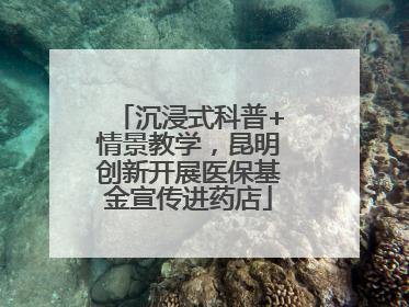 沉浸式科普+情景教学，昆明创新开展医保基金宣传进药店