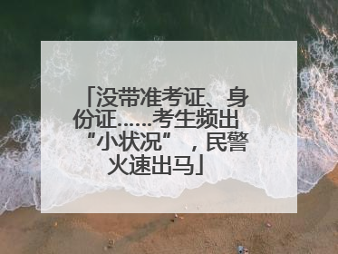 没带准考证、身份证……考生频出“小状况”，民警火速出马