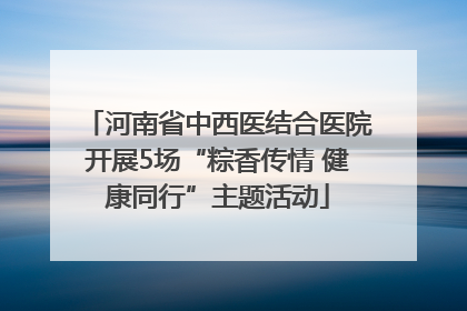 河南省中西医结合医院开展5场“粽香传情 健康同行”主题活动