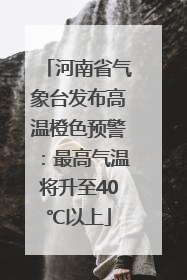 河南省气象台发布高温橙色预警：最高气温将升至40℃以上