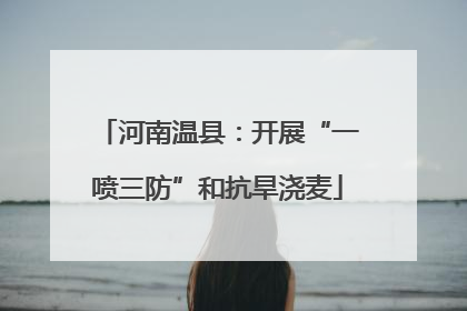 河南温县：开展“一喷三防”和抗旱浇麦