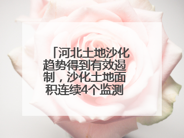 河北土地沙化趋势得到有效遏制，沙化土地面积连续4个监测周期实现缩减