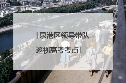 泉港区领导带队巡视高考考点