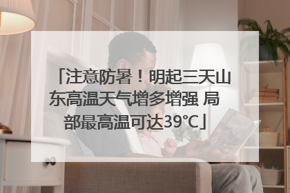 注意防暑！明起三天山东高温天气增多增强 局部最高温可达39℃