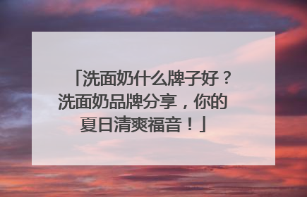 洗面奶什么牌子好？洗面奶品牌分享，你的夏日清爽福音！