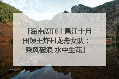 海南周刊丨昌江十月田镇王炸村龙舟女队：乘风破浪 水中生花