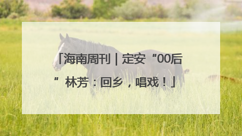 海南周刊｜定安“00后”林芳：回乡，唱戏！