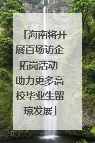 海南将开展百场访企拓岗活动 助力更多高校毕业生留琼发展