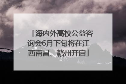 海内外高校公益咨询会6月下旬将在江西南昌、赣州开启