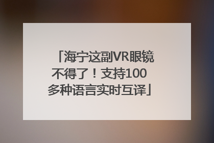 海宁这副VR眼镜不得了！支持100多种语言实时互译