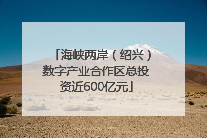 海峡两岸（绍兴）数字产业合作区总投资近600亿元