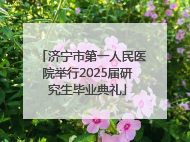 济宁市第一人民医院举行2025届研究生毕业典礼
