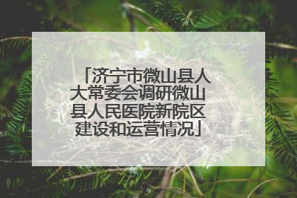 济宁市微山县人大常委会调研微山县人民医院新院区建设和运营情况
