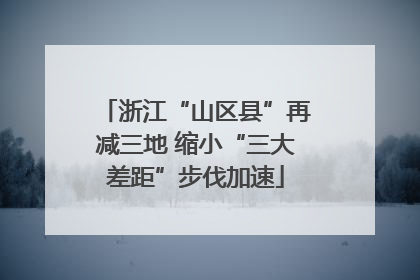 浙江“山区县”再减三地 缩小“三大差距”步伐加速