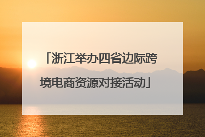 浙江举办四省边际跨境电商资源对接活动