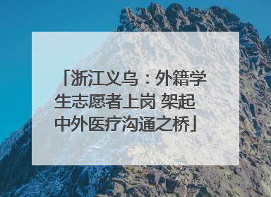 浙江义乌：外籍学生志愿者上岗 架起中外医疗沟通之桥
