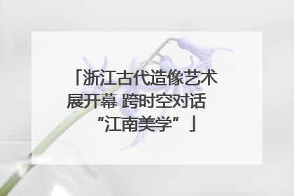 浙江古代造像艺术展开幕 跨时空对话“江南美学”