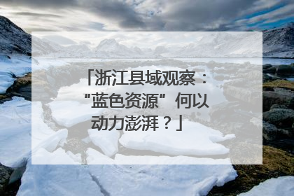 浙江县域观察：“蓝色资源”何以动力澎湃？