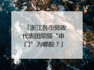 浙江各市党政代表团频频“串门”为哪般？