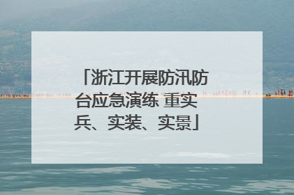 浙江开展防汛防台应急演练 重实兵、实装、实景