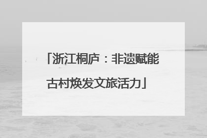 浙江桐庐：非遗赋能古村焕发文旅活力