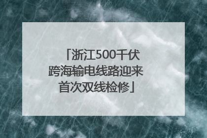 浙江500千伏跨海输电线路迎来首次双线检修