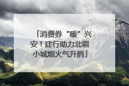 消费券“暖”兴安！建行助力北疆小城烟火气升腾