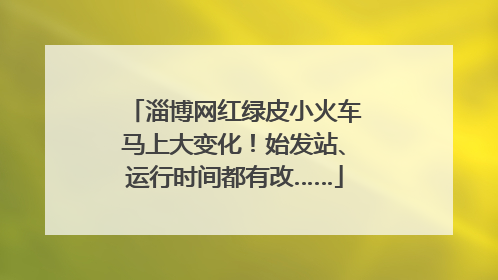 淄博网红绿皮小火车马上大变化！始发站、运行时间都有改……