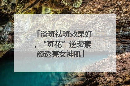 淡斑祛斑效果好，“斑花”逆袭素颜透亮女神肌