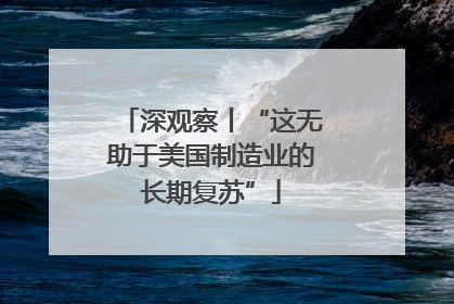 深观察丨“这无助于美国制造业的长期复苏”