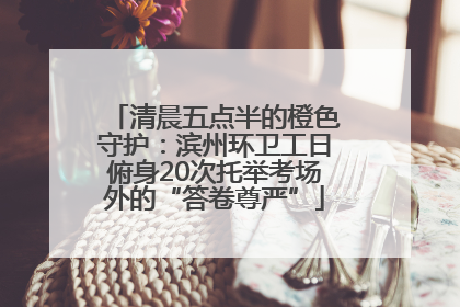 清晨五点半的橙色守护：滨州环卫工日俯身20次托举考场外的“答卷尊严”