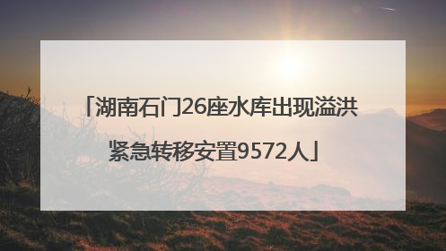 湖南石门26座水库出现溢洪 紧急转移安置9572人