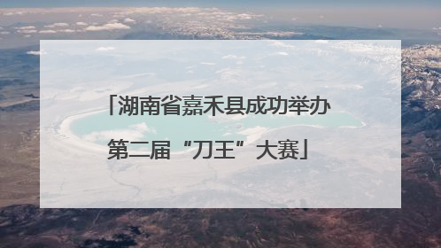 湖南省嘉禾县成功举办第二届“刀王”大赛
