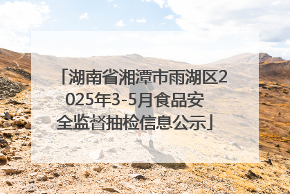 湖南省湘潭市雨湖区2025年3-5月食品安全监督抽检信息公示