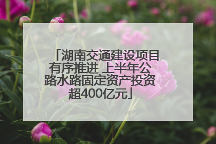 湖南交通建设项目有序推进 上半年公路水路固定资产投资超400亿元