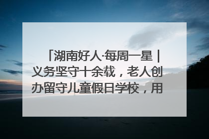 湖南好人·每周一星｜义务坚守十余载，老人创办留守儿童假日学校，用爱传道以心授艺